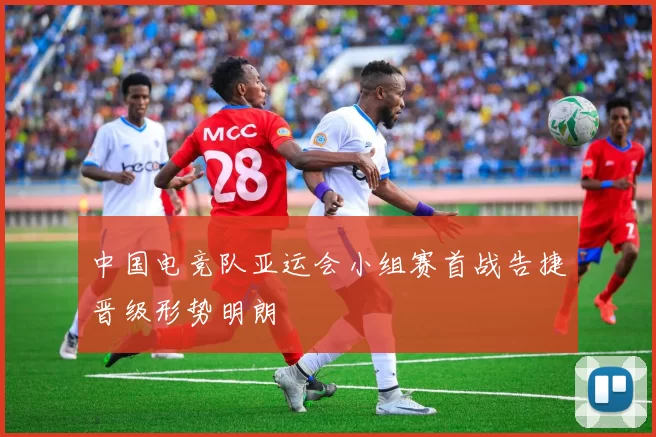 中国电竞队亚运会小组赛首战告捷晋级形势明朗