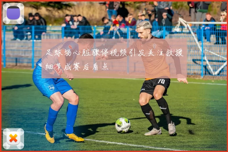 足球场心脏骤停视频引发关注救援细节成赛后看点