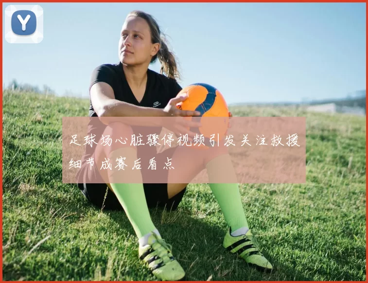 足球场心脏骤停视频引发关注救援细节成赛后看点