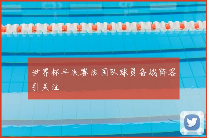 世界杯半决赛法国队球员备战阵容引关注