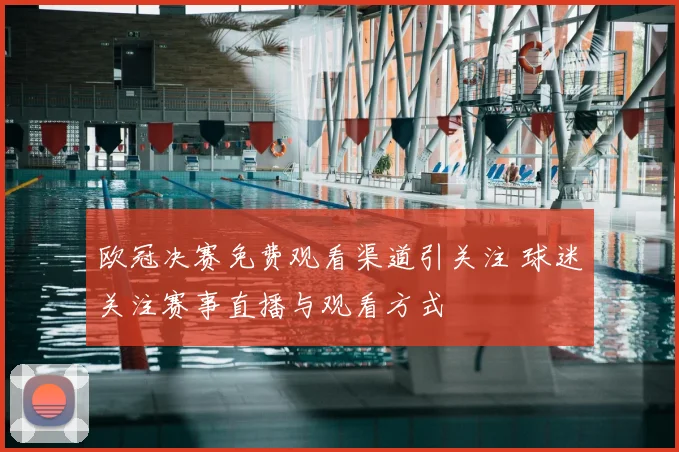欧冠决赛免费观看渠道引关注 球迷关注赛事直播与观看方式