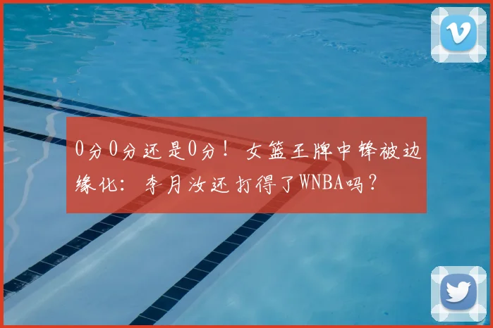 0分0分还是0分！女篮王牌中锋被边缘化：李月汝还打得了WNBA吗？