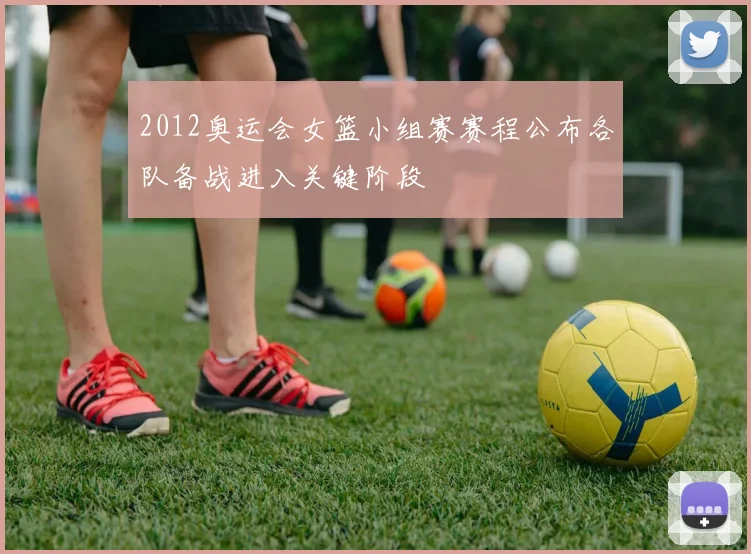 2012奥运会女篮小组赛赛程公布各队备战进入关键阶段