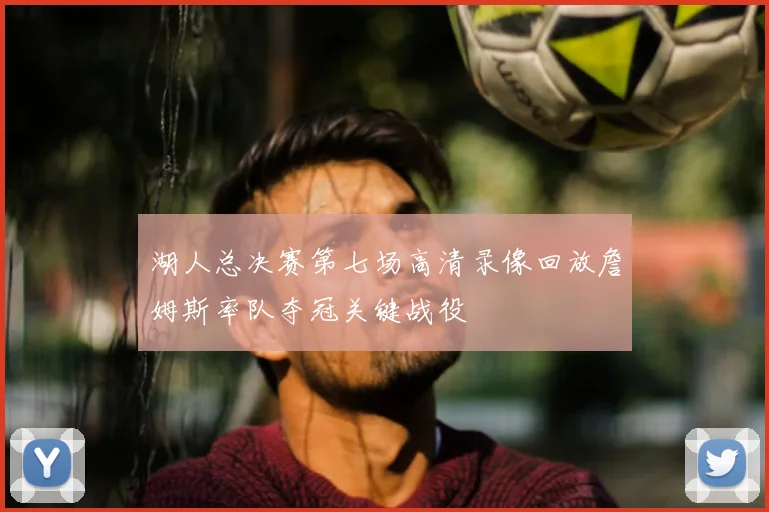 湖人总决赛第七场高清录像回放詹姆斯率队夺冠关键战役