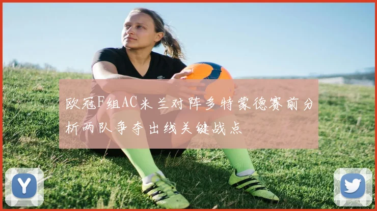 欧冠F组AC米兰对阵多特蒙德赛前分析两队争夺出线关键战点