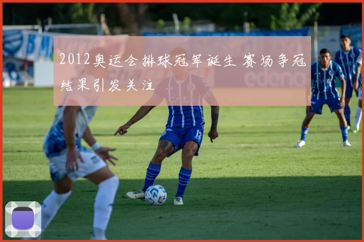 2012奥运会排球冠军诞生 赛场争冠结果引发关注