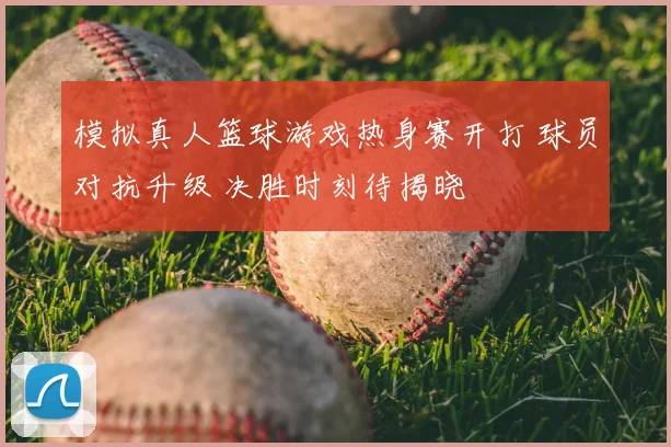 模拟真人篮球游戏热身赛开打 球员对抗升级 决胜时刻待揭晓
