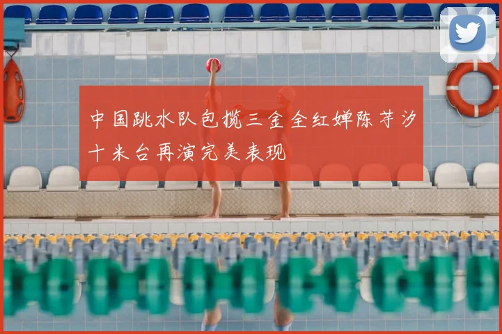 中国跳水队包揽三金全红婵陈芋汐十米台再演完美表现