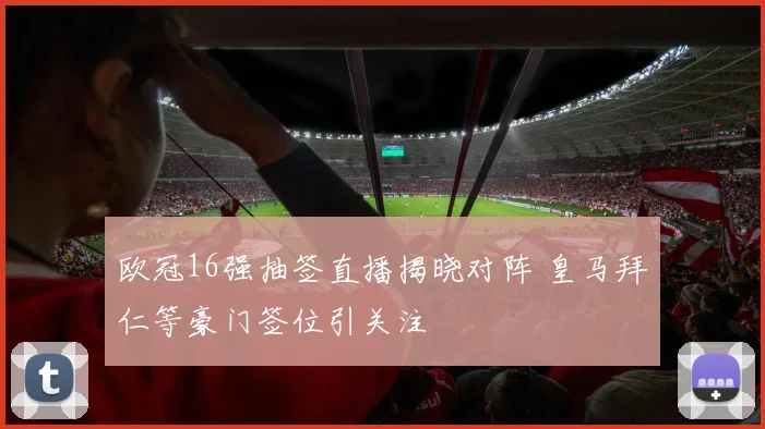 欧冠16强抽签直播揭晓对阵 皇马拜仁等豪门签位引关注