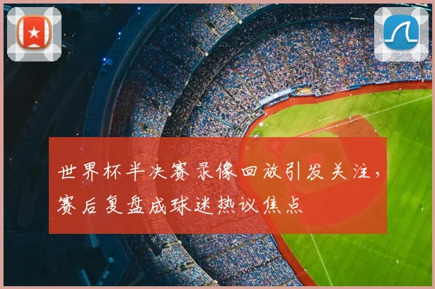 世界杯半决赛录像回放引发关注，赛后复盘成球迷热议焦点
