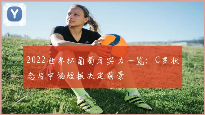 2022世界杯葡萄牙实力一览：C罗状态与中场短板决定前景
