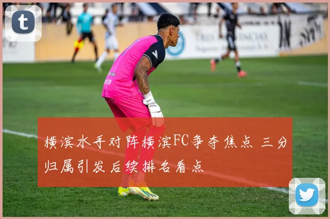横滨水手对阵横滨FC争夺焦点 三分归属引发后续排名看点