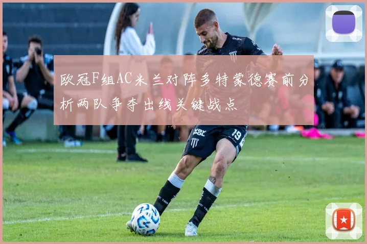 欧冠F组AC米兰对阵多特蒙德赛前分析两队争夺出线关键战点