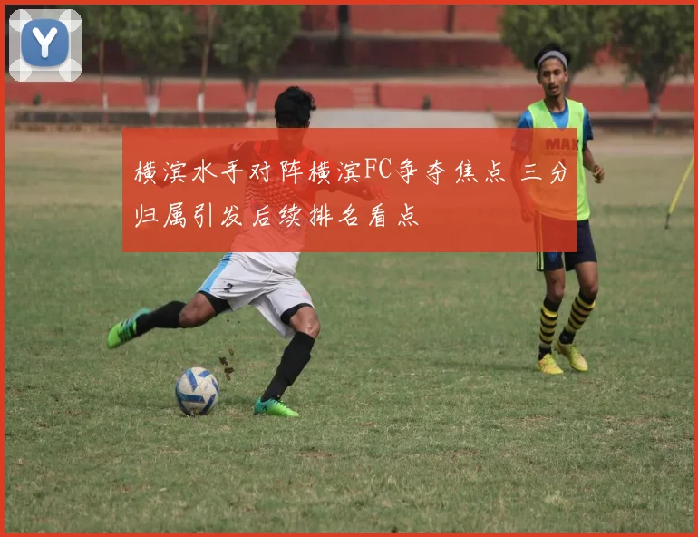 横滨水手对阵横滨FC争夺焦点 三分归属引发后续排名看点