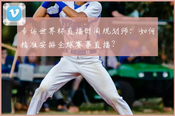 专访世界杯直播时间规划师：如何精准安排全球赛事直播？
