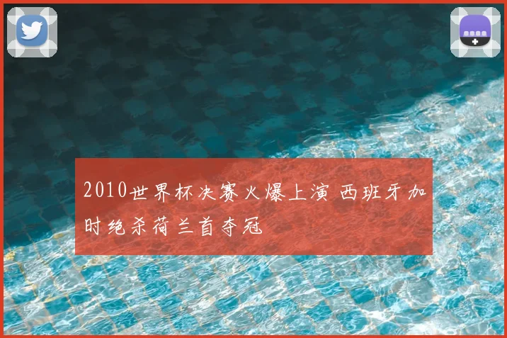 2010世界杯决赛火爆上演 西班牙加时绝杀荷兰首夺冠