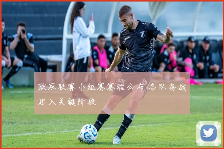 欧冠联赛小组赛赛程公布 各队备战进入关键阶段