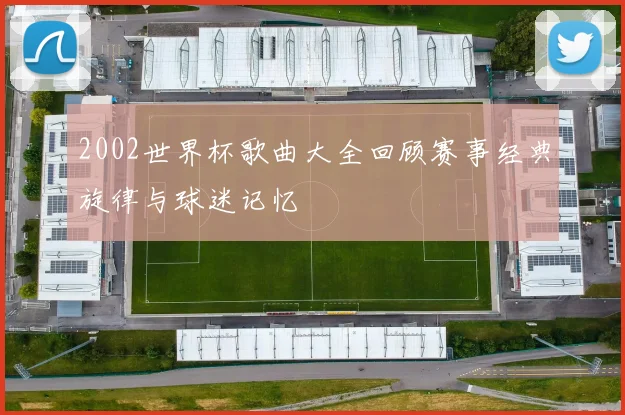 2002世界杯歌曲大全回顾赛事经典旋律与球迷记忆